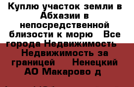 Куплю участок земли в Абхазии в непосредственной близости к морю - Все города Недвижимость » Недвижимость за границей   . Ненецкий АО,Макарово д.